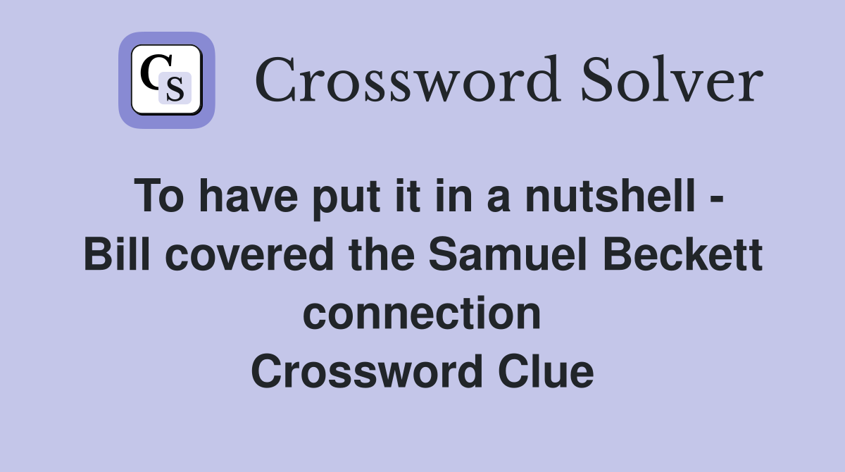 To have put it in a nutshell - Bill covered the Samuel Beckett connection Crossword Clue