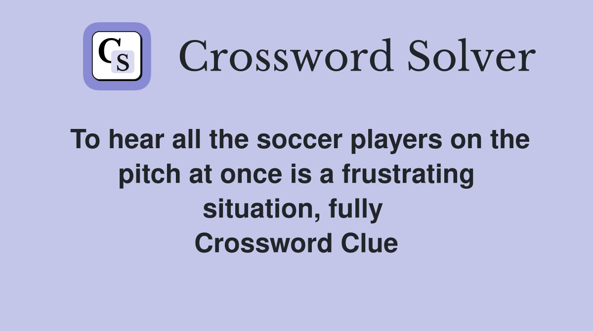 To hear all the soccer players on the pitch at once is a frustrating situation, fully  Crossword Clue