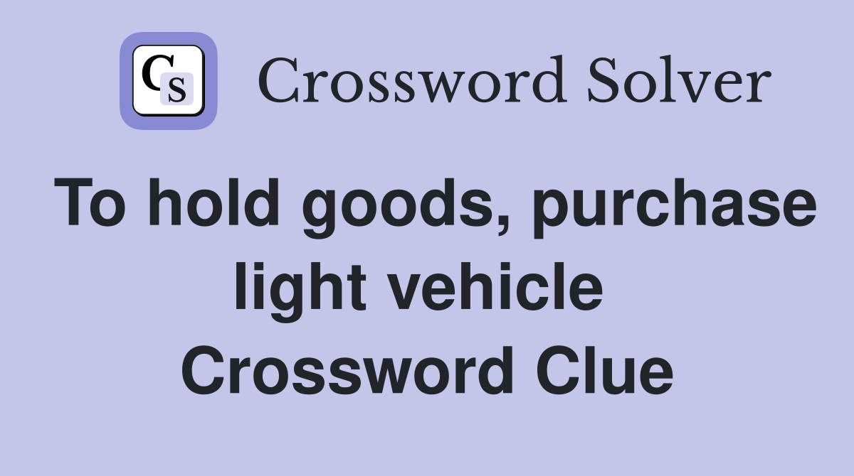 To hold goods, purchase light vehicle  Crossword Clue