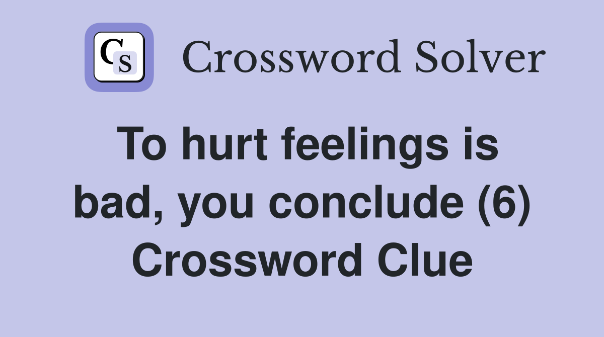 To hurt feelings is bad, you conclude (6) Crossword Clue