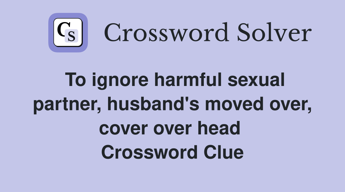 To ignore harmful sexual partner, husband's moved over, cover over head  Crossword Clue