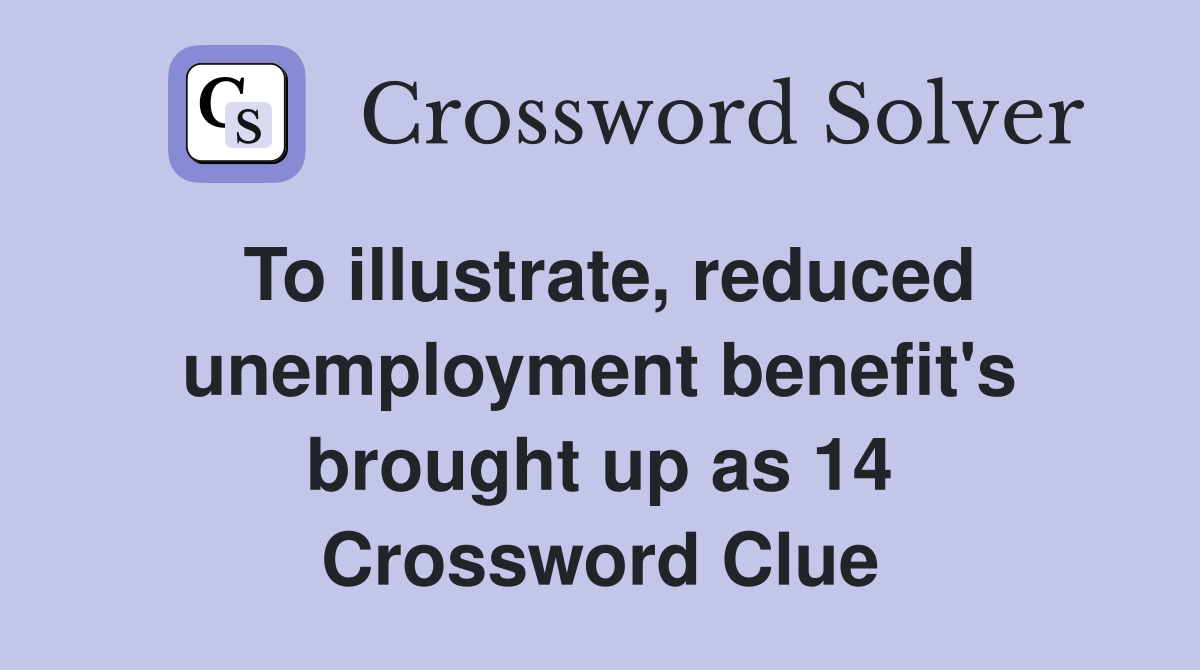 To illustrate, reduced unemployment benefit's brought up as 14 Crossword Clue