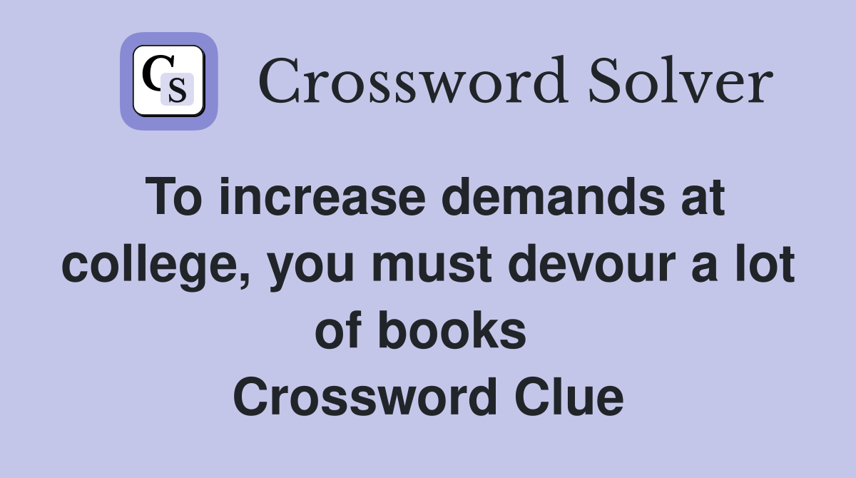 To increase demands at college, you must devour a lot of books  Crossword Clue