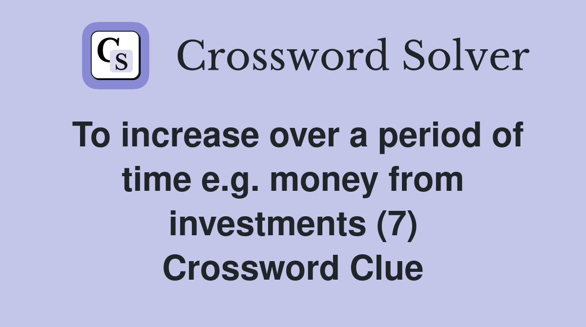 To increase over a period of time e.g. money from investments (7) Crossword Clue