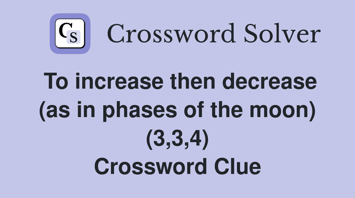To increase then decrease (as in phases of the moon) (3,3,4) Crossword Clue