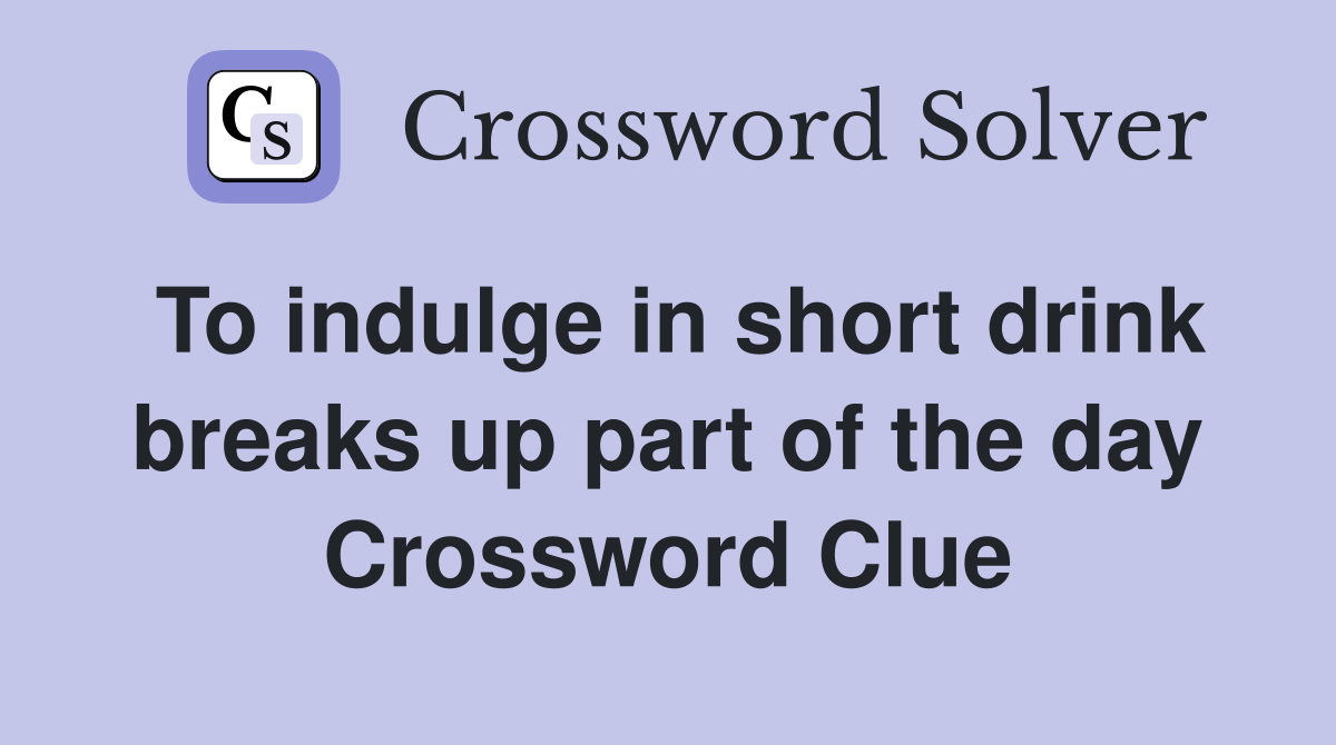 To indulge in short drink breaks up part of the day Crossword Clue