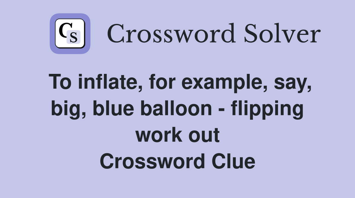 To inflate, for example, say, big, blue balloon - flipping work out Crossword Clue