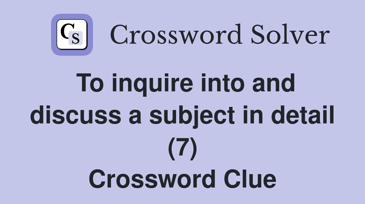 To inquire into and discuss a subject in detail (7) Crossword Clue