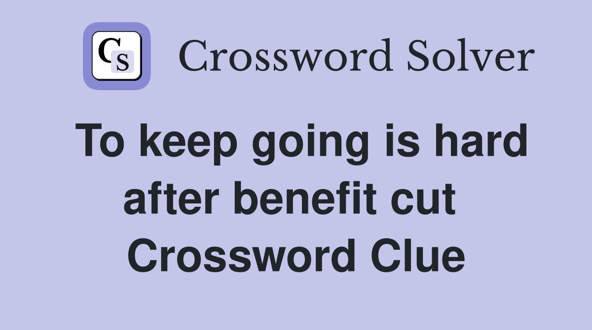 To keep going is hard after benefit cut  Crossword Clue