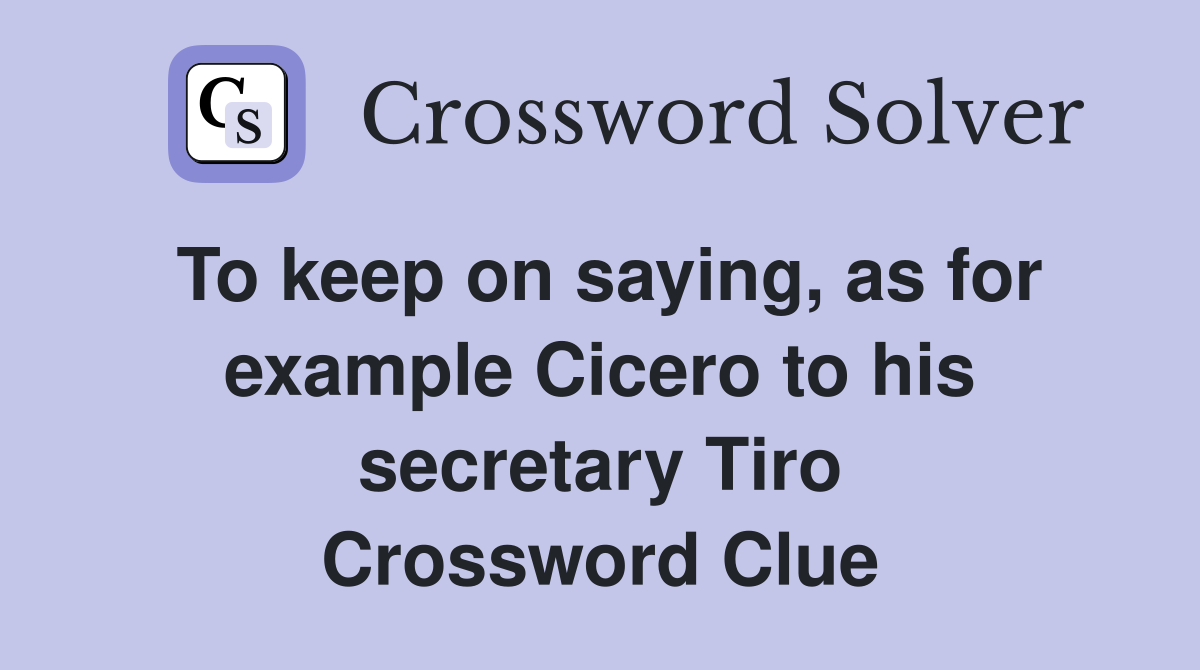 To keep on saying, as for example Cicero to his secretary Tiro Crossword Clue