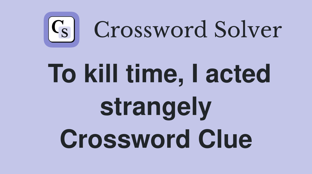 To kill time, I acted strangely Crossword Clue