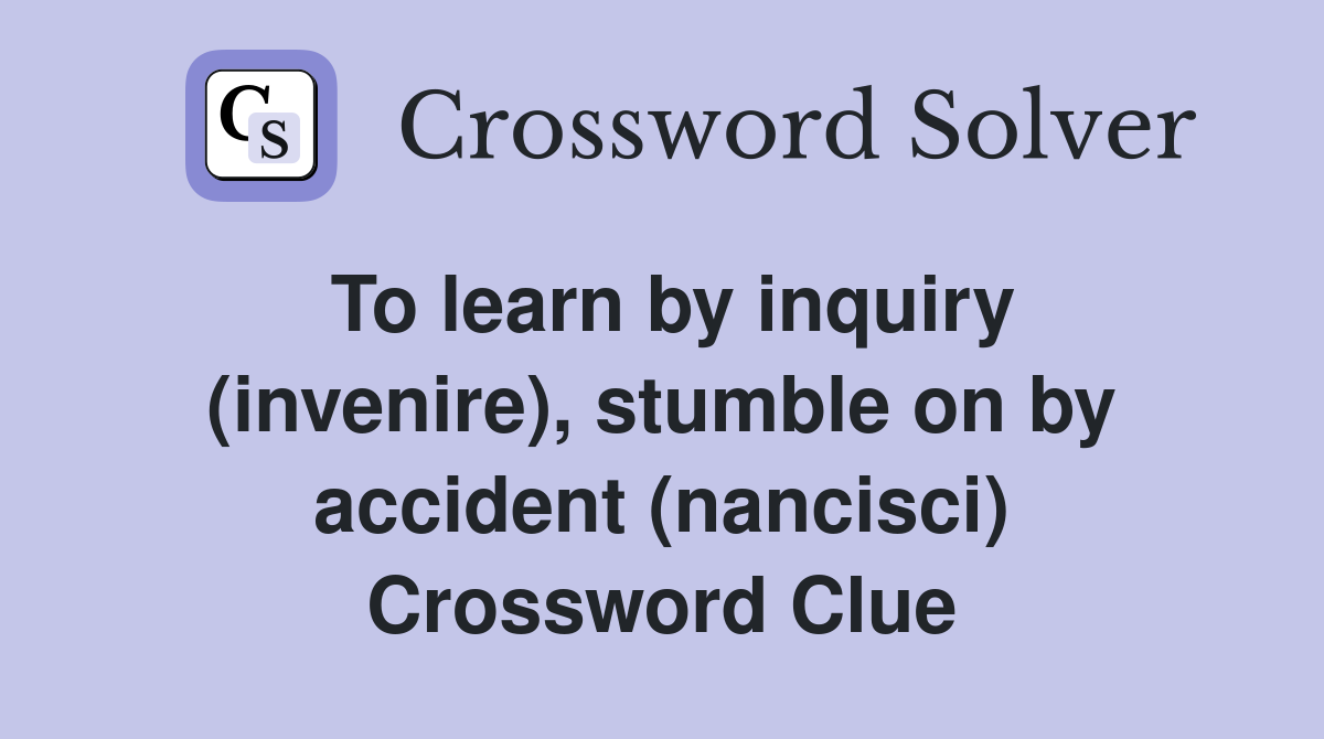 To learn by inquiry (invenire), stumble on by accident (nancisci) Crossword Clue