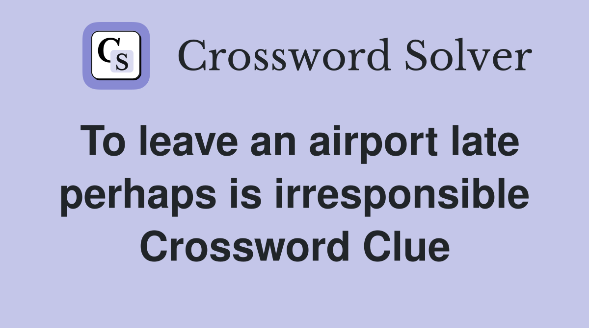 To leave an airport late perhaps is irresponsible Crossword Clue