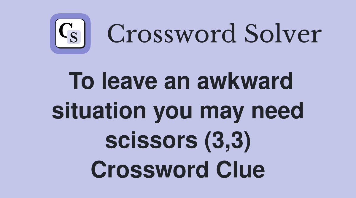 To leave an awkward situation you may need scissors (3,3) Crossword Clue