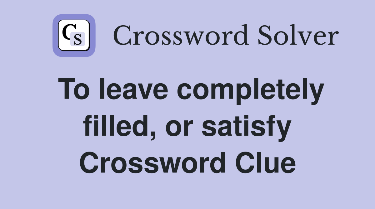 To leave completely filled, or satisfy Crossword Clue