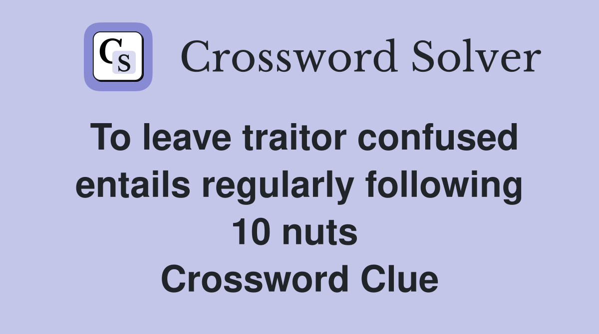 To leave traitor confused entails regularly following 10 nuts  Crossword Clue