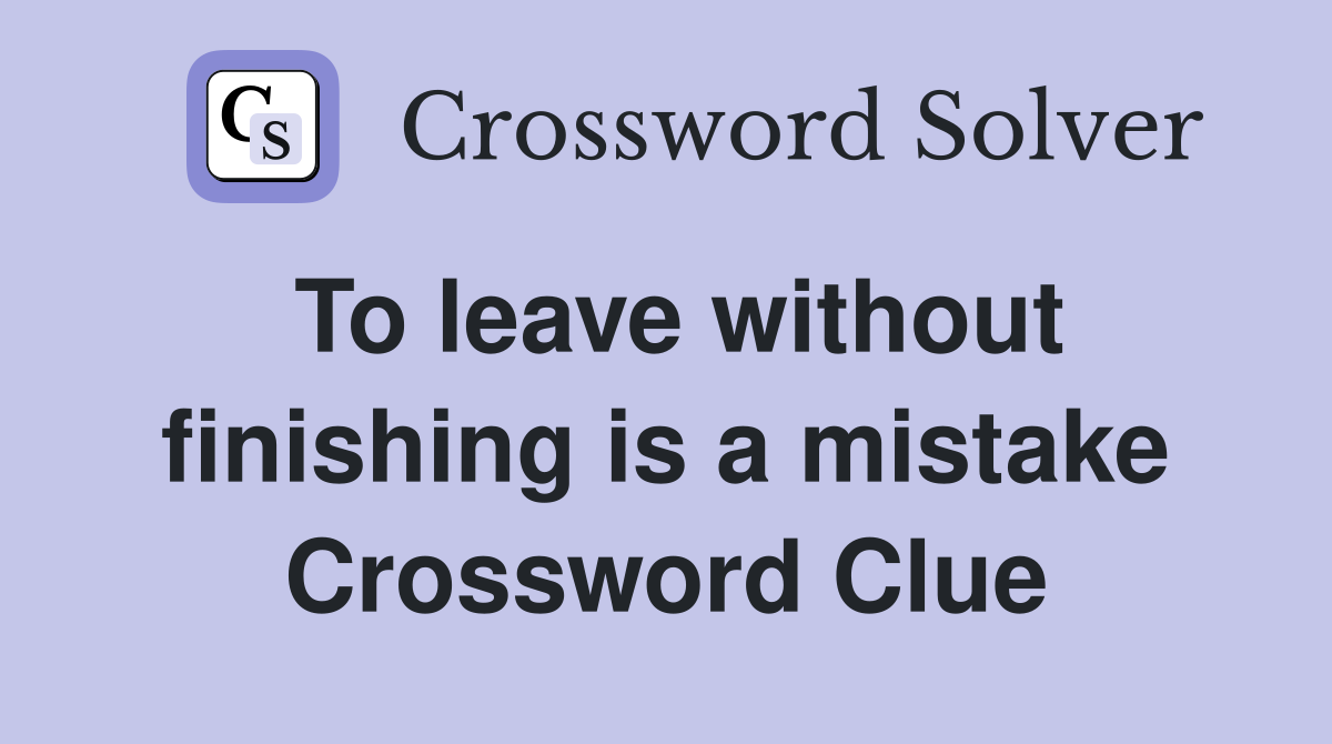 To leave without finishing is a mistake Crossword Clue