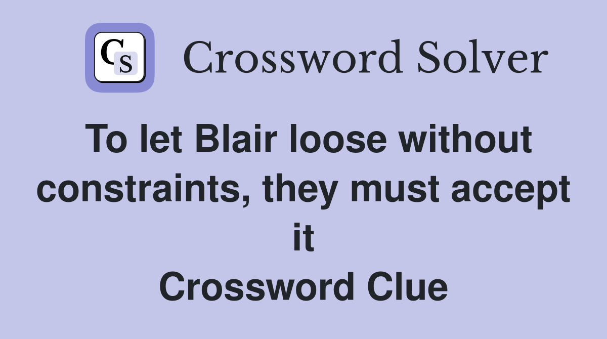 To let Blair loose without constraints, they must accept it Crossword Clue