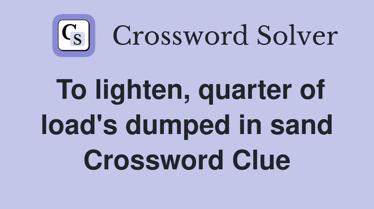 To lighten, quarter of load's dumped in sand Crossword Clue
