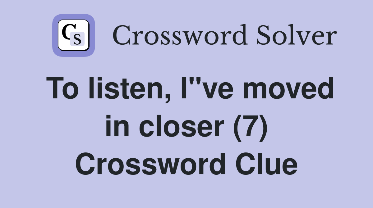To listen, I"ve moved in closer (7) Crossword Clue