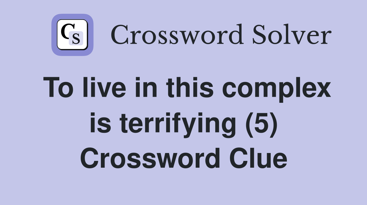 To live in this complex is terrifying (5) Crossword Clue