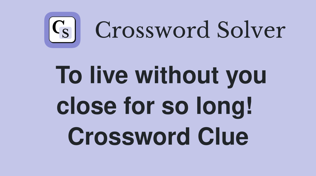 To live without you close for so long!  Crossword Clue