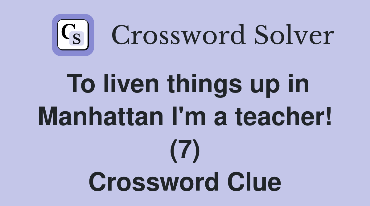 To liven things up in Manhattan I'm a teacher! (7) Crossword Clue