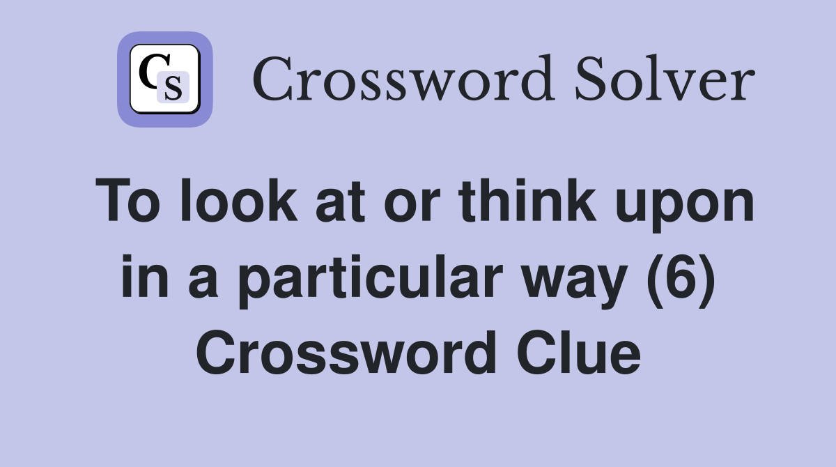 To look at or think upon in a particular way (6) Crossword Clue