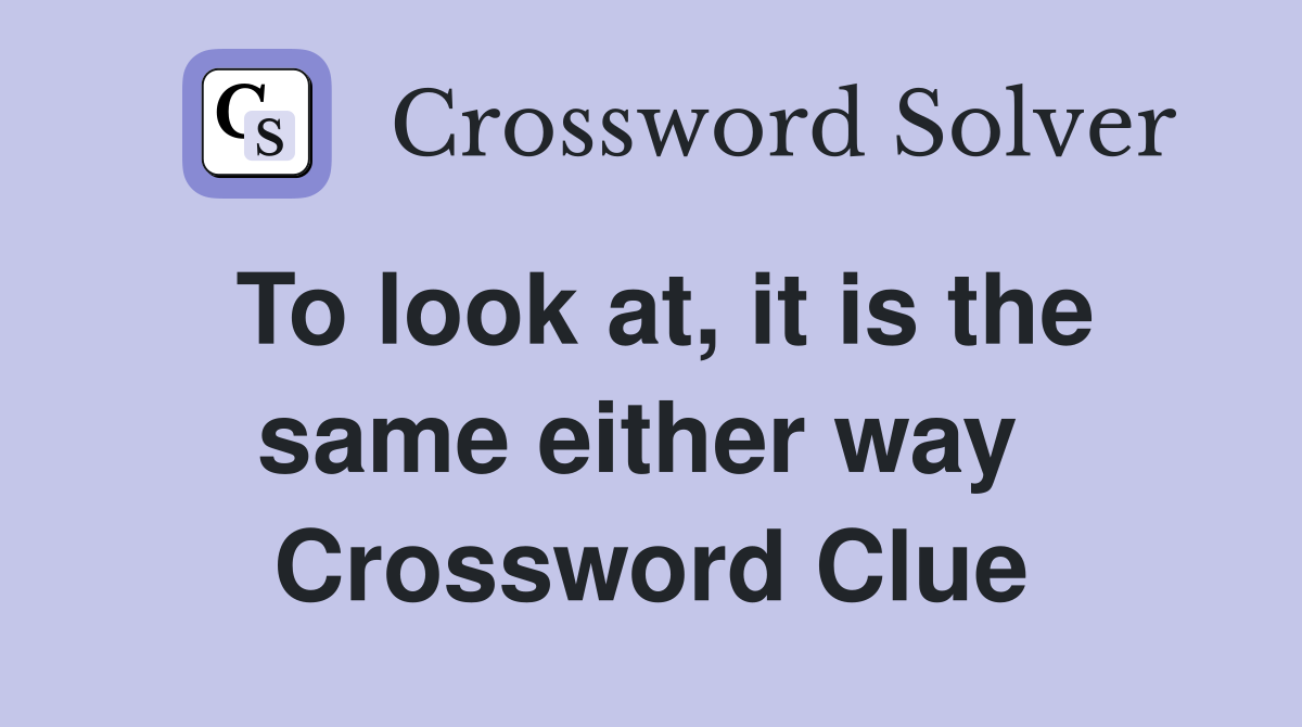 To look at, it is the same either way  Crossword Clue