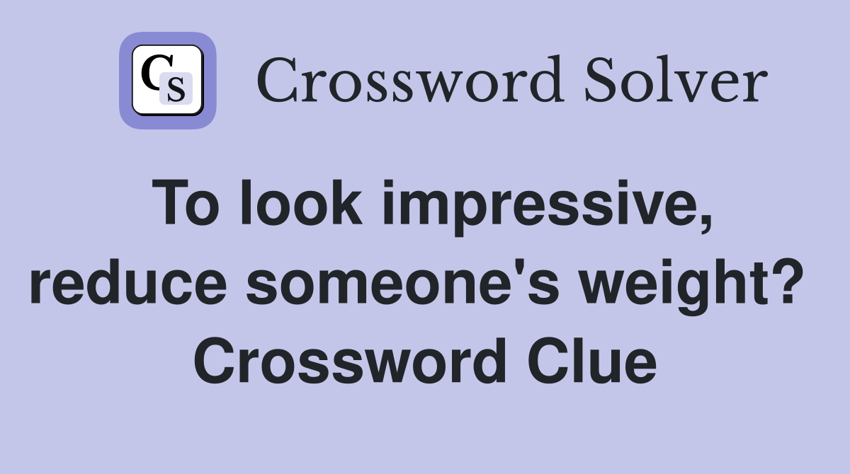 To look impressive, reduce someone's weight?  Crossword Clue