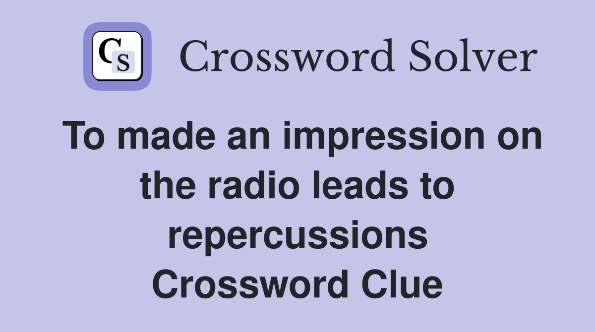 To made an impression on the radio leads to repercussions Crossword Clue