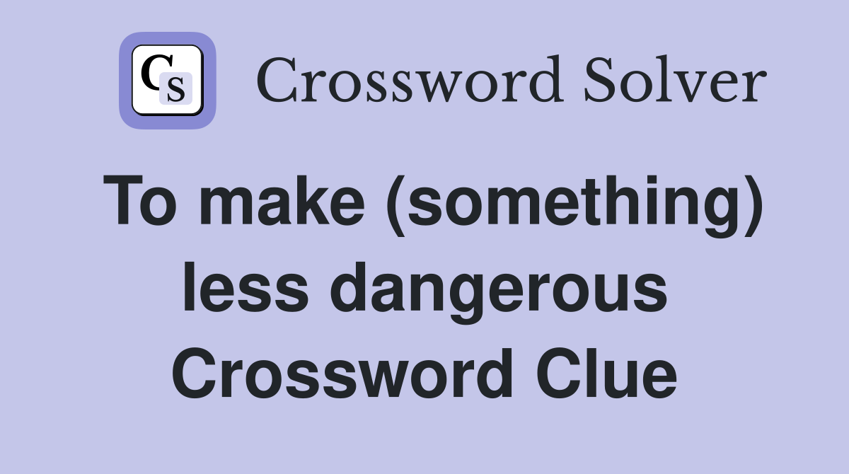 To make (something) less dangerous Crossword Clue