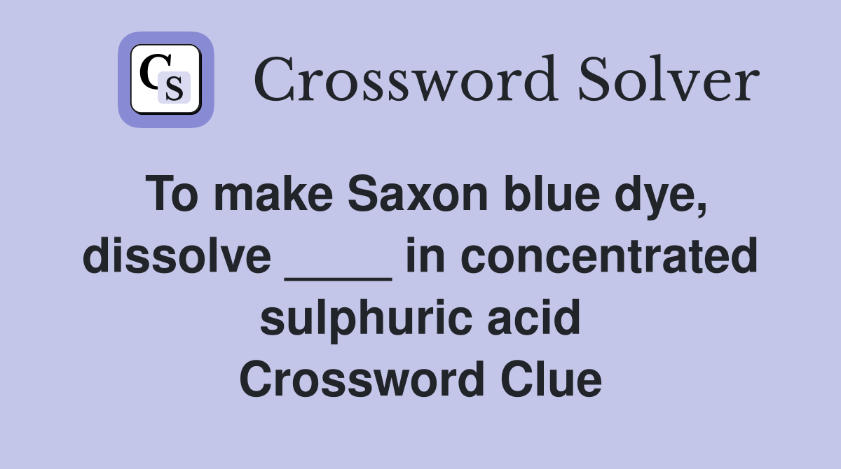 To make Saxon blue dye, dissolve ____ in concentrated sulphuric acid Crossword Clue