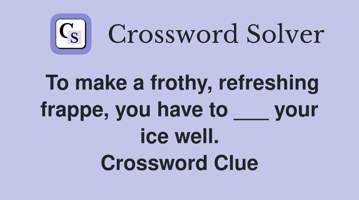 To make a frothy, refreshing frappe, you have to ___ your ice well. Crossword Clue