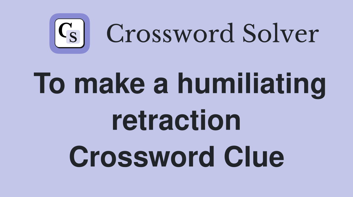 To make a humiliating retraction Crossword Clue