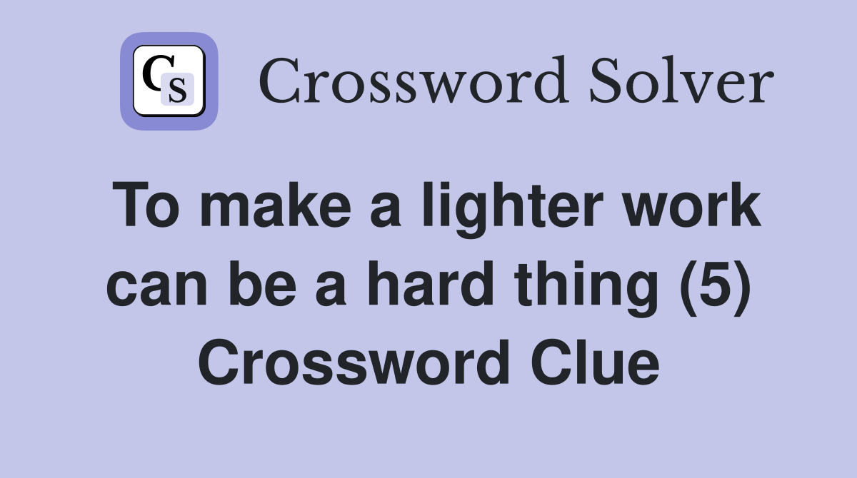 To make a lighter work can be a hard thing (5) Crossword Clue