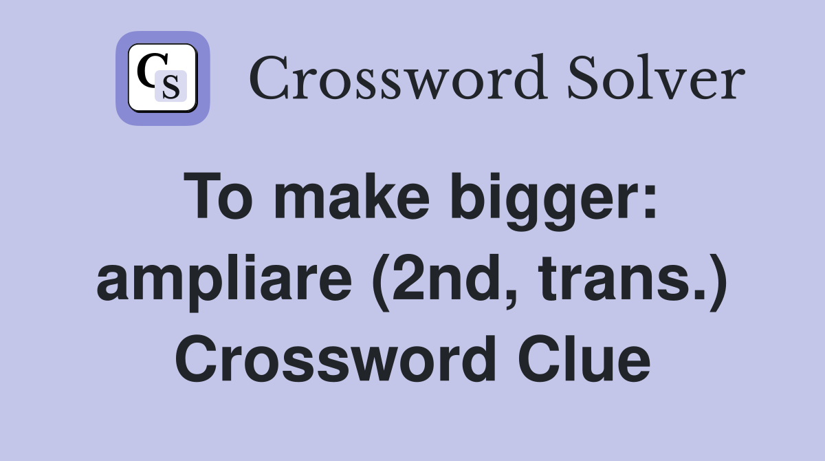 To make bigger: ampliare (2nd, trans.) Crossword Clue