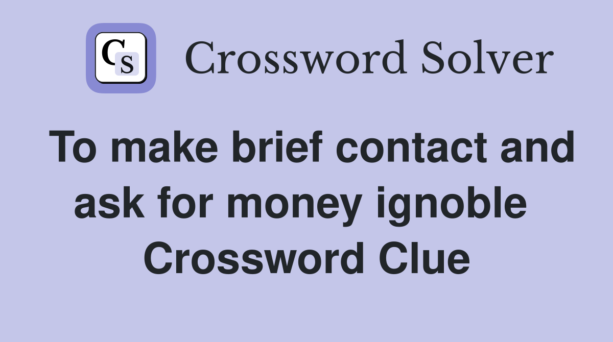 To make brief contact and ask for money ignoble  Crossword Clue