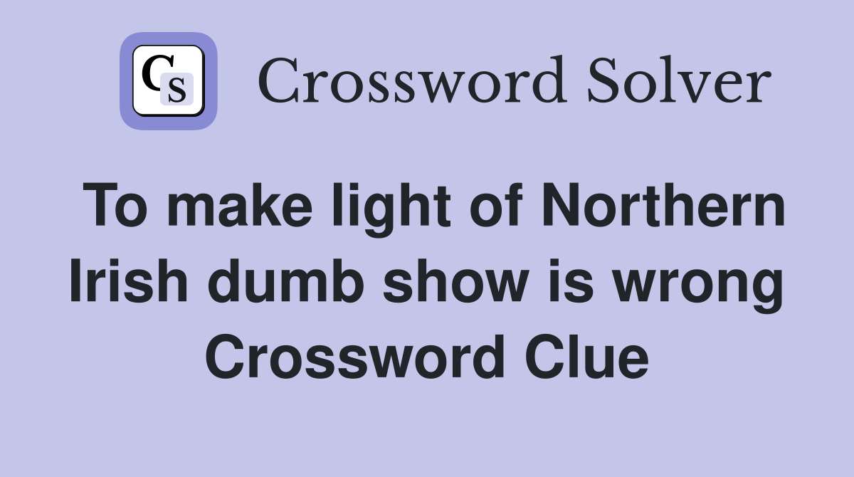 To make light of Northern Irish dumb show is wrong Crossword Clue