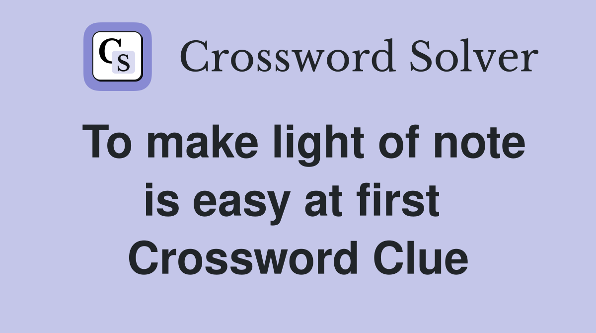 To make light of note is easy at first  Crossword Clue