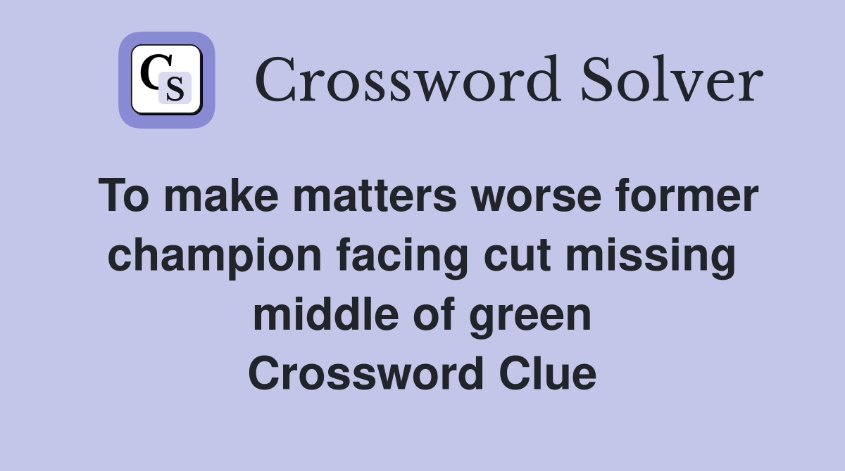 To make matters worse former champion facing cut missing middle of green Crossword Clue
