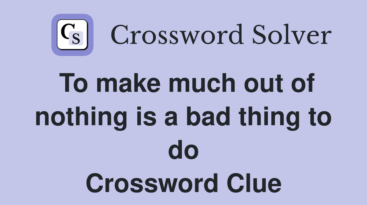 To make much out of nothing is a bad thing to do Crossword Clue