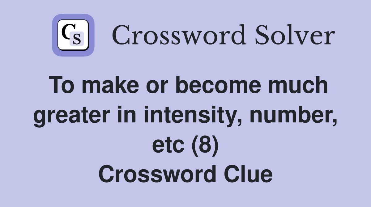 To make or become much greater in intensity, number, etc (8) Crossword Clue