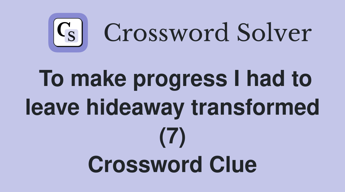 To make progress I had to leave hideaway transformed (7) Crossword Clue