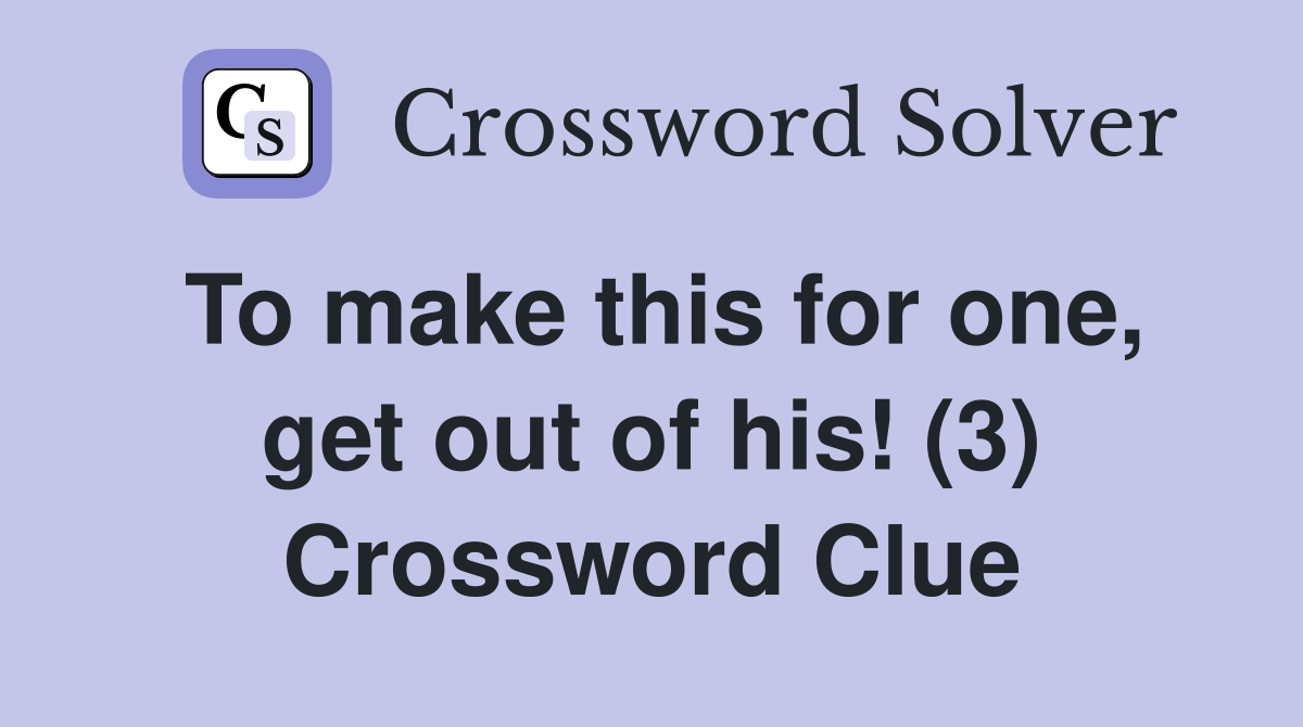 To make this for one, get out of his! (3) Crossword Clue