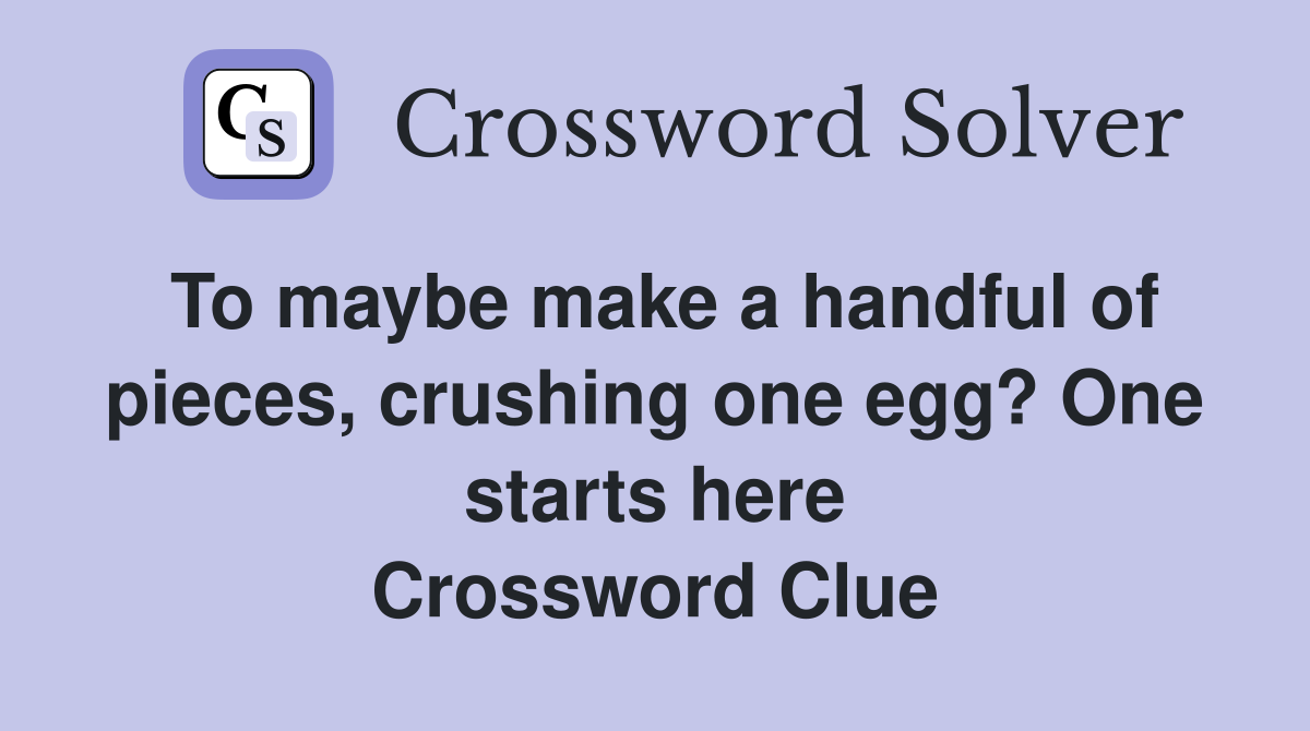 To maybe make a handful of pieces, crushing one egg? One starts here Crossword Clue