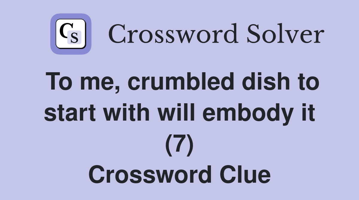 To me, crumbled dish to start with will embody it (7) Crossword Clue