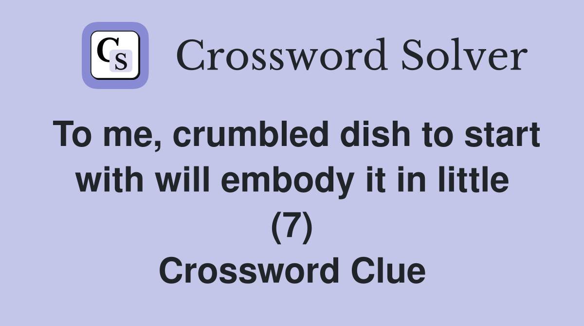 To me, crumbled dish to start with will embody it in little (7) Crossword Clue