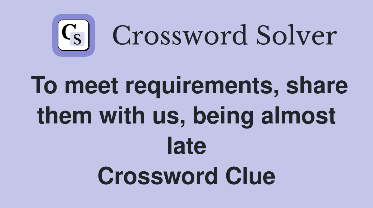 To meet requirements, share them with us, being almost late Crossword Clue