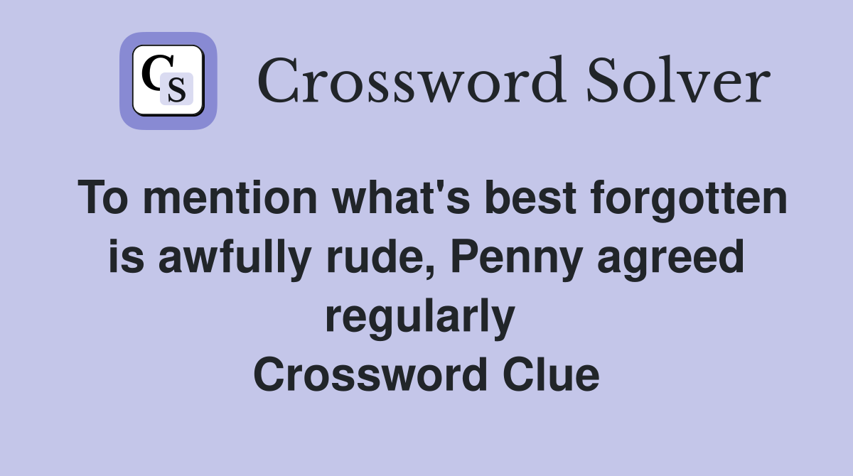 To mention what's best forgotten is awfully rude, Penny agreed regularly  Crossword Clue
